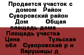 Продается участок с домом › Район ­ Суворовский район › Дом ­ 17 › Общая площадь дома ­ 40 › Площадь участка ­ 38 › Цена ­ 900 000 - Тульская обл., Суворовский р-н, Варушицы д. Недвижимость » Дома, коттеджи, дачи продажа   . Тульская обл.